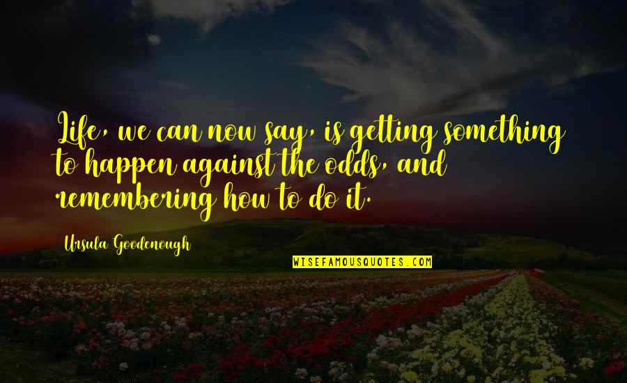 Life Remembering Quotes By Ursula Goodenough: Life, we can now say, is getting something Life Remembering Quotes By Ursula Goodenough: Life, we can now say, is getting something