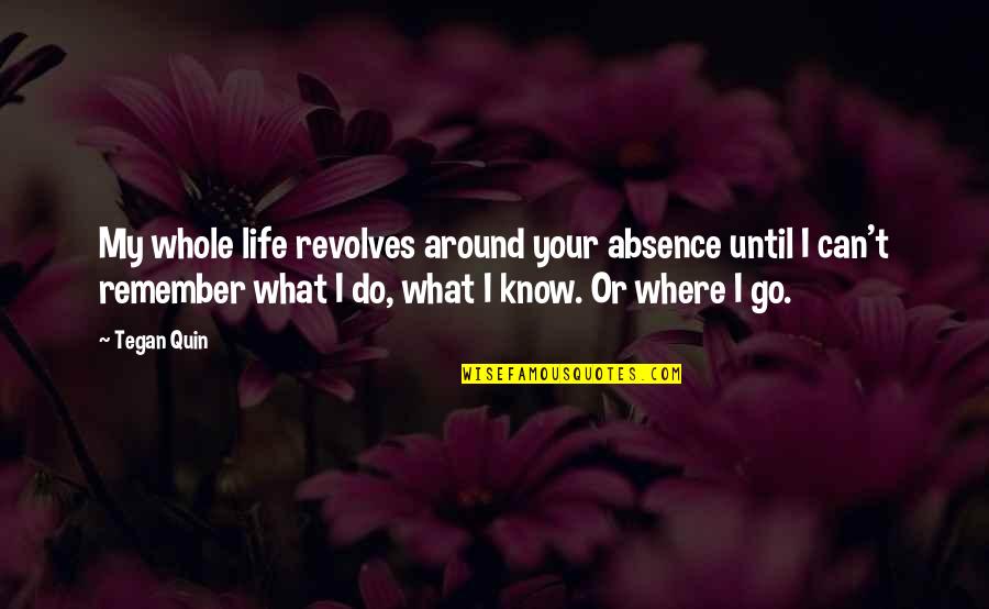 Life Revolves Around You Quotes By Tegan Quin: My whole life revolves around your absence until Life Revolves Around You Quotes By Tegan Quin: My whole life revolves around your absence until