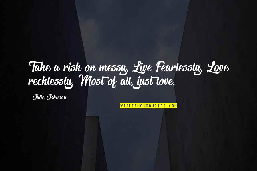 Life Risks Quotes By Julie Johnson: Take a risk on messy. Live Fearlessly. Love