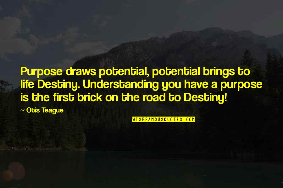 Life Road Quotes By Otis Teague: Purpose draws potential, potential brings to life Destiny.