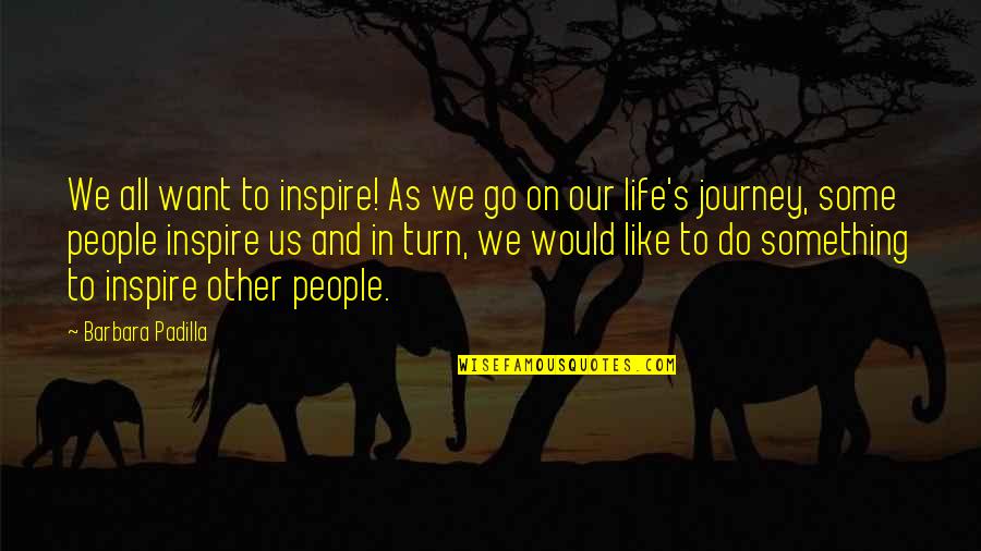 Life S Journey Quotes By Barbara Padilla: We all want to inspire! As we go Life S Journey Quotes By Barbara Padilla: We all want to inspire! As we go