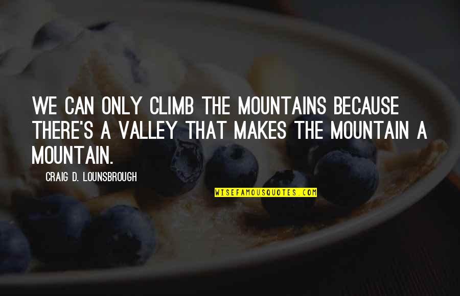 Life S Journey Quotes By Craig D. Lounsbrough: We can only climb the mountains because there's Life S Journey Quotes By Craig D. Lounsbrough: We can only climb the mountains because there's