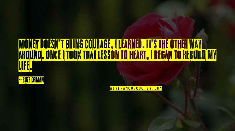 Life S Lesson Quotes By Suze Orman: Money doesn't bring courage, I learned. It's the Life S Lesson Quotes By Suze Orman: Money doesn't bring courage, I learned. It's the