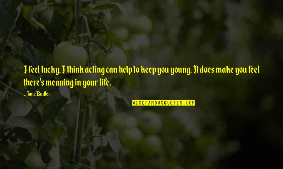 Life S Meaning Quotes By Jane Badler: I feel lucky. I think acting can help Life S Meaning Quotes By Jane Badler: I feel lucky. I think acting can help