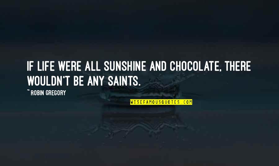 Life Saints Quotes By Robin Gregory: If life were all sunshine and chocolate, there