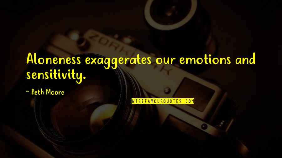 Life Sensitivity Quotes By Beth Moore: Aloneness exaggerates our emotions and sensitivity.