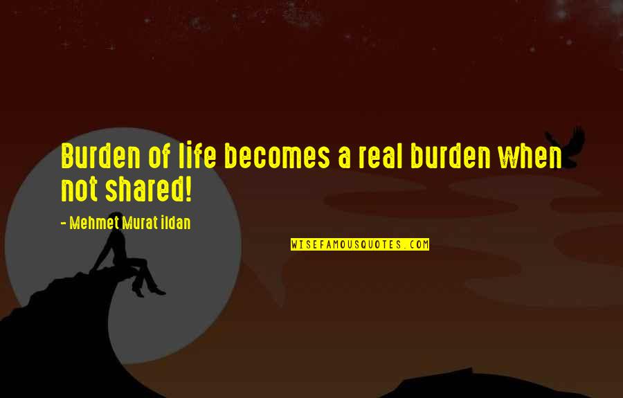 Life Shared Quotes By Mehmet Murat Ildan: Burden of life becomes a real burden when