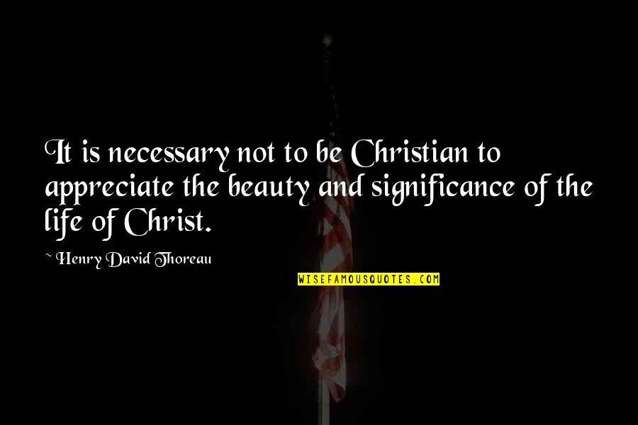 Life Significance Quotes By Henry David Thoreau: It is necessary not to be Christian to
