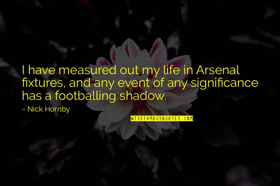 Life Significance Quotes By Nick Hornby: I have measured out my life in Arsenal