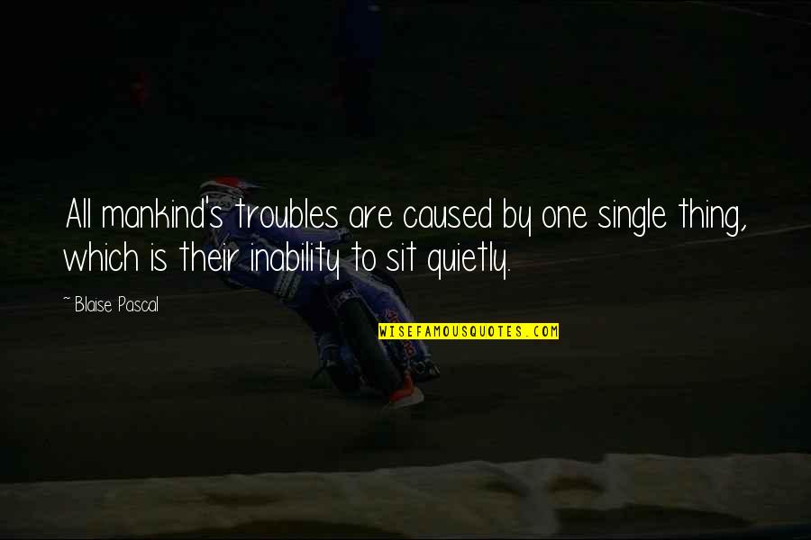 Life Single Quotes By Blaise Pascal: All mankind's troubles are caused by one single Life Single Quotes By Blaise Pascal: All mankind's troubles are caused by one single