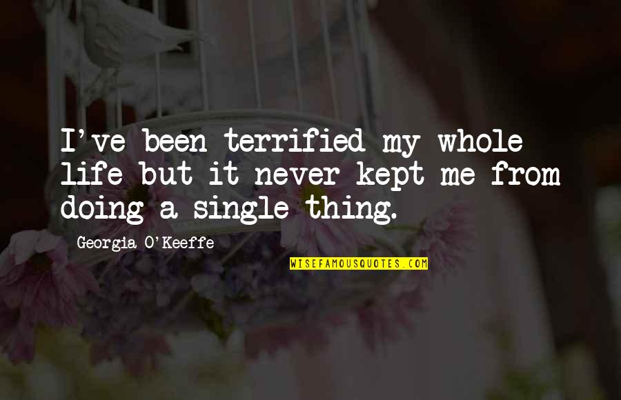 Life Single Quotes By Georgia O'Keeffe: I've been terrified my whole life but it Life Single Quotes By Georgia O'Keeffe: I've been terrified my whole life but it