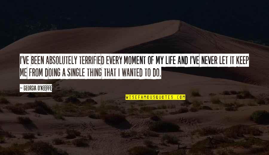 Life Single Quotes By Georgia O'Keeffe: I've been absolutely terrified every moment of my Life Single Quotes By Georgia O'Keeffe: I've been absolutely terrified every moment of my