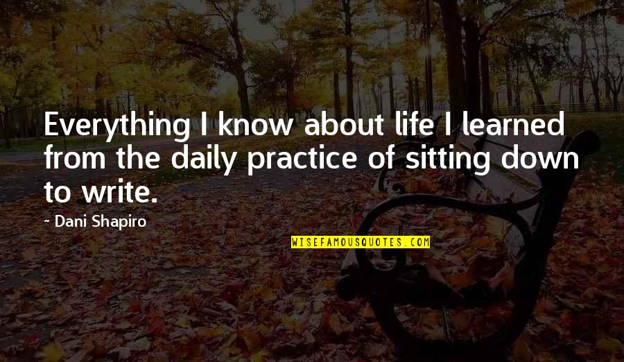 Life Sitting Quotes By Dani Shapiro: Everything I know about life I learned from