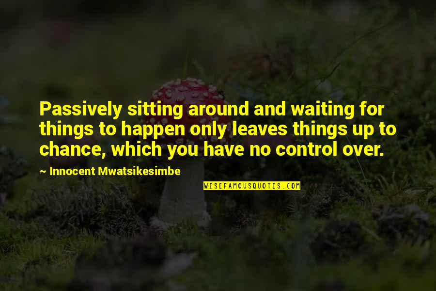 Life Sitting Quotes By Innocent Mwatsikesimbe: Passively sitting around and waiting for things to