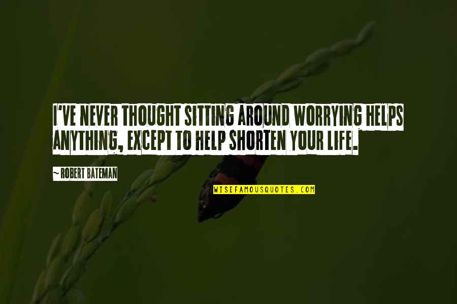Life Sitting Quotes By Robert Bateman: I've never thought sitting around worrying helps anything,