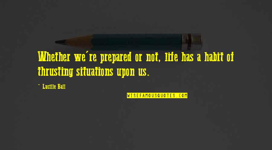 Life Situations Quotes By Lucille Ball: Whether we're prepared or not, life has a
