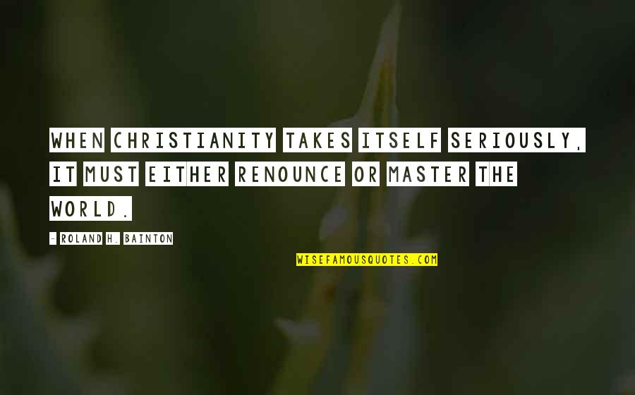 Life Sketch Quotes By Roland H. Bainton: When Christianity takes itself seriously, it must either