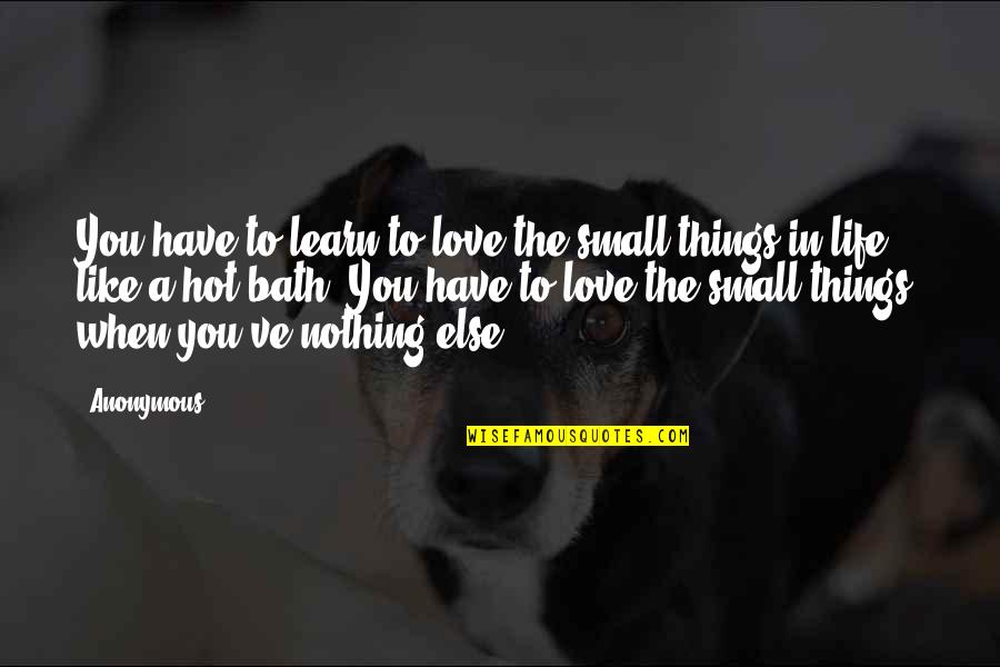 Life Small Things Quotes By Anonymous: You have to learn to love the small