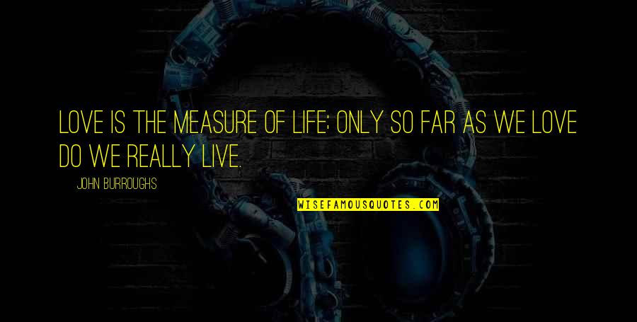 Life So Far Quotes By John Burroughs: Love is the measure of life; only so