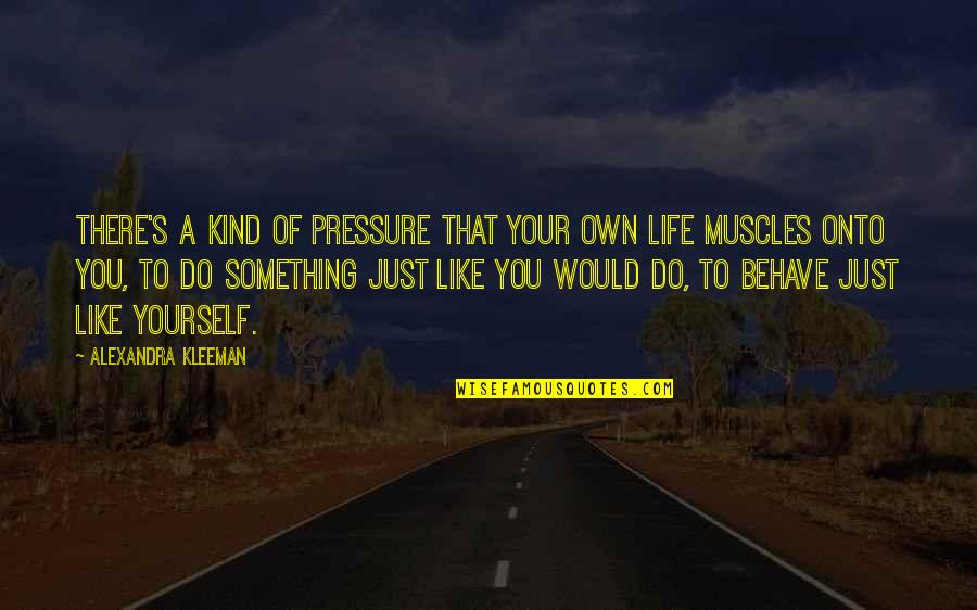 Life Something Like Quotes By Alexandra Kleeman: There's a kind of pressure that your own