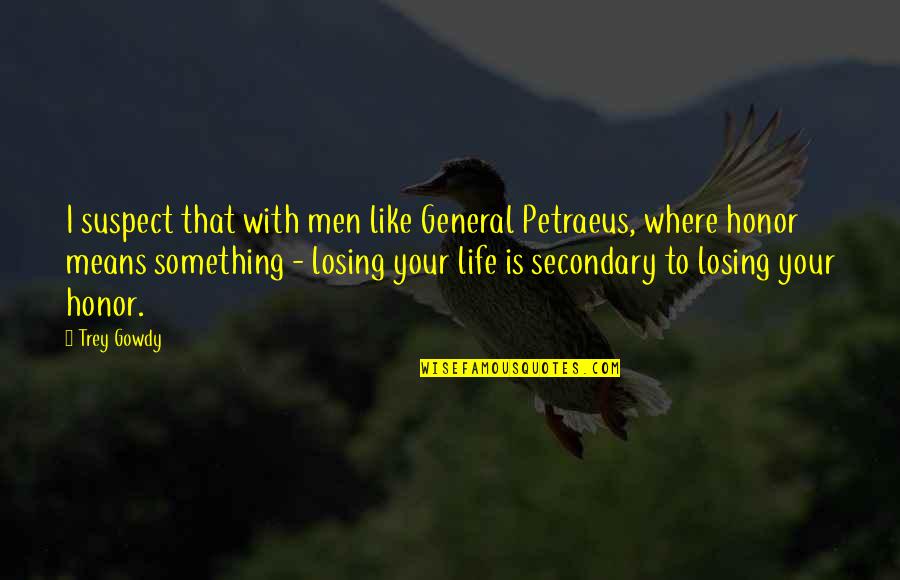 Life Something Like Quotes By Trey Gowdy: I suspect that with men like General Petraeus,