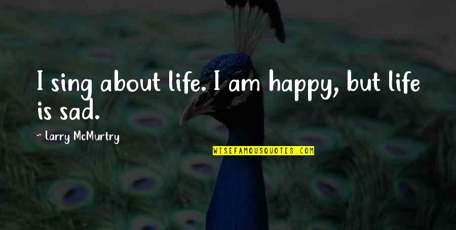 Life Songs Quotes By Larry McMurtry: I sing about life. I am happy, but