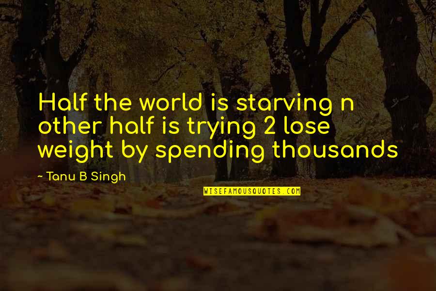 Life Spending Quotes By Tanu B Singh: Half the world is starving n other half