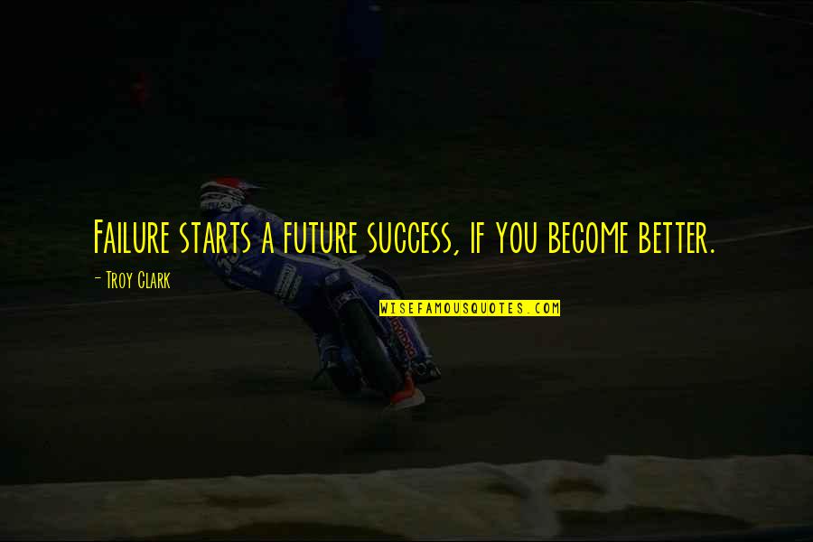 Life Starts With You Quotes By Troy Clark: Failure starts a future success, if you become