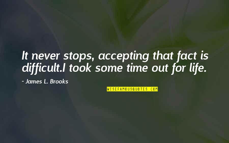 Life Stops Quotes By James L. Brooks: It never stops, accepting that fact is difficult.I
