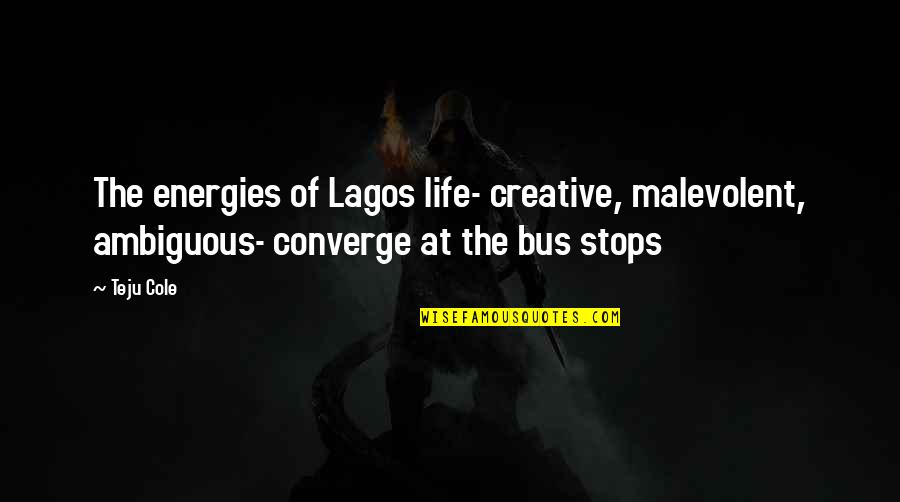 Life Stops Quotes By Teju Cole: The energies of Lagos life- creative, malevolent, ambiguous-