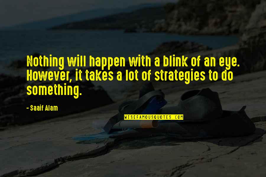 Life Strategies Quotes By Saaif Alam: Nothing will happen with a blink of an Life Strategies Quotes By Saaif Alam: Nothing will happen with a blink of an