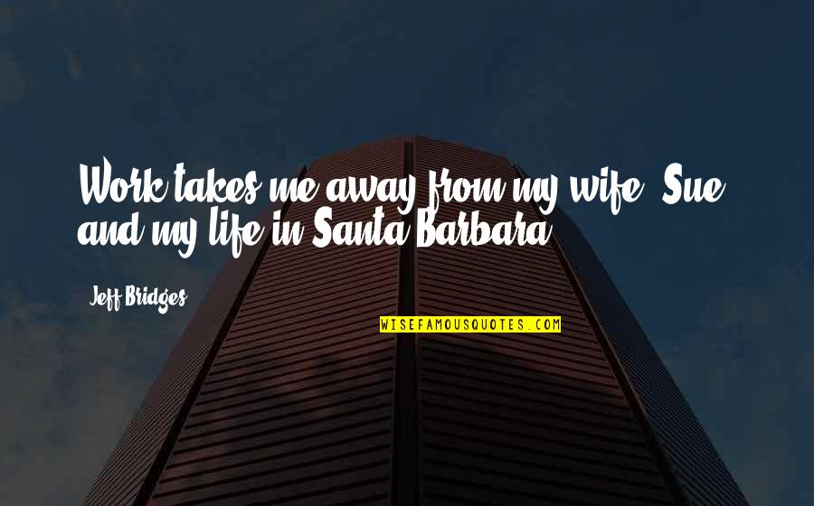 Life Takes Me Quotes By Jeff Bridges: Work takes me away from my wife, Sue,