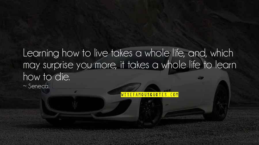 Life Takes You By Surprise Quotes By Seneca.: Learning how to live takes a whole life,