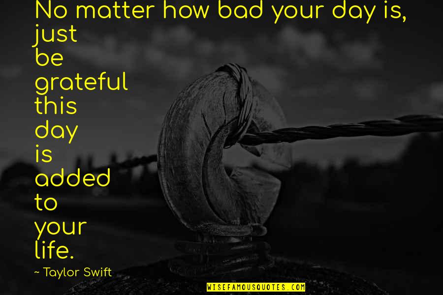 Life Taylor Swift Quotes By Taylor Swift: No matter how bad your day is, just