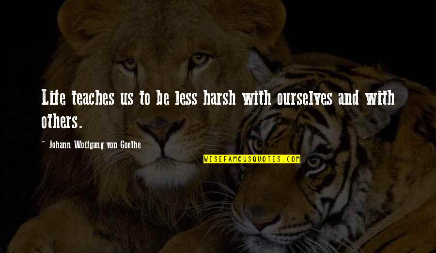 Life Teach Quotes By Johann Wolfgang Von Goethe: Life teaches us to be less harsh with