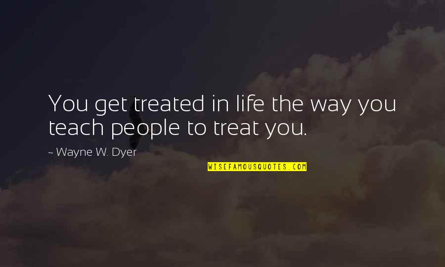 Life Teach Quotes By Wayne W. Dyer: You get treated in life the way you