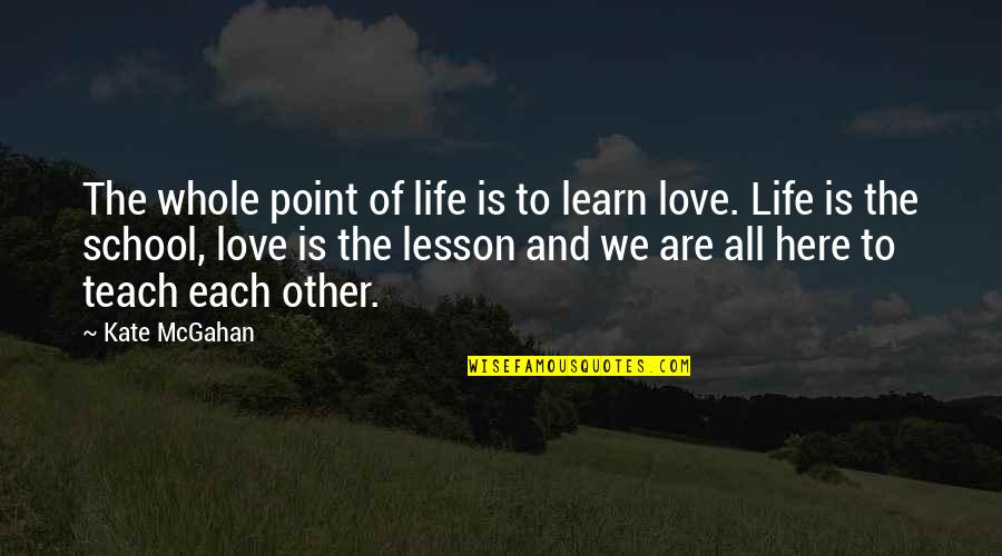 Life Teach You Lesson Quotes By Kate McGahan: The whole point of life is to learn Life Teach You Lesson Quotes By Kate McGahan: The whole point of life is to learn