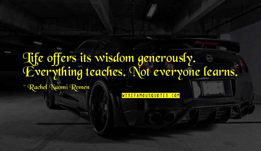 Life Teaches Everything Quotes By Rachel Naomi Remen: Life offers its wisdom generously. Everything teaches. Not