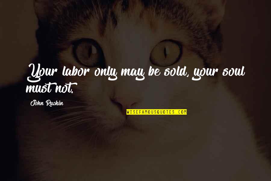 Life Teaches Many Things Quotes By John Ruskin: Your labor only may be sold, your soul Life Teaches Many Things Quotes By John Ruskin: Your labor only may be sold, your soul