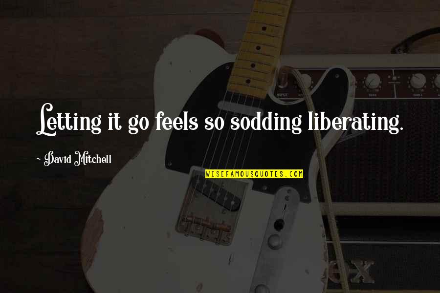 Life Teaches Us Many Things Quotes By David Mitchell: Letting it go feels so sodding liberating. Life Teaches Us Many Things Quotes By David Mitchell: Letting it go feels so sodding liberating.
