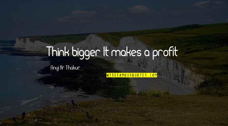 Life That Makes You Think Quotes By Anuj Kr. Thakur: Think bigger It makes a profit