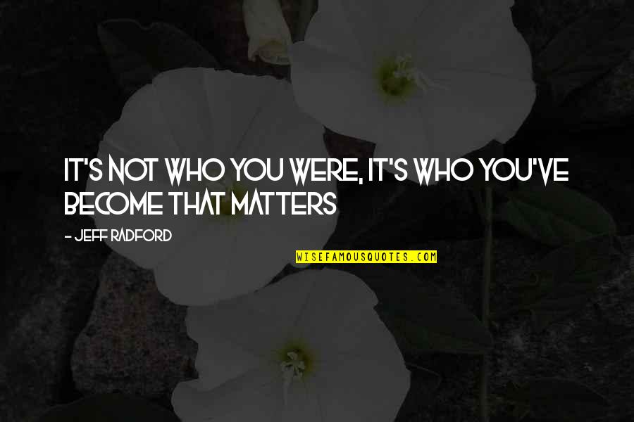 Life That Matters Quotes By Jeff Radford: It's not who you were, It's who you've