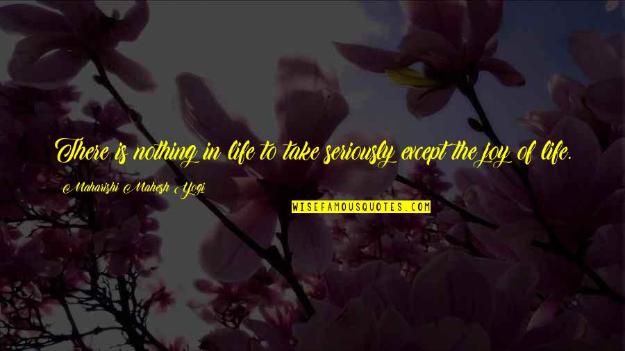 Life The Quotes By Maharishi Mahesh Yogi: There is nothing in life to take seriously Life The Quotes By Maharishi Mahesh Yogi: There is nothing in life to take seriously