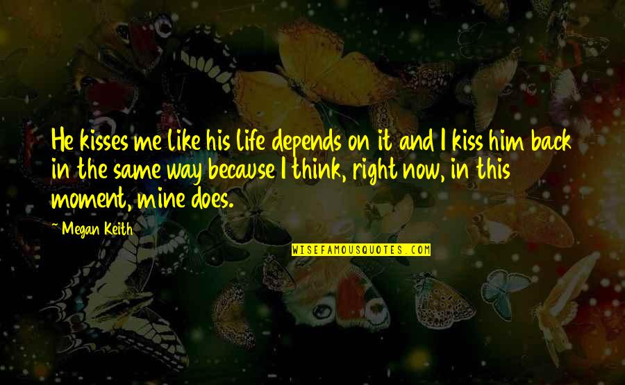 Life The Right Way Quotes By Megan Keith: He kisses me like his life depends on