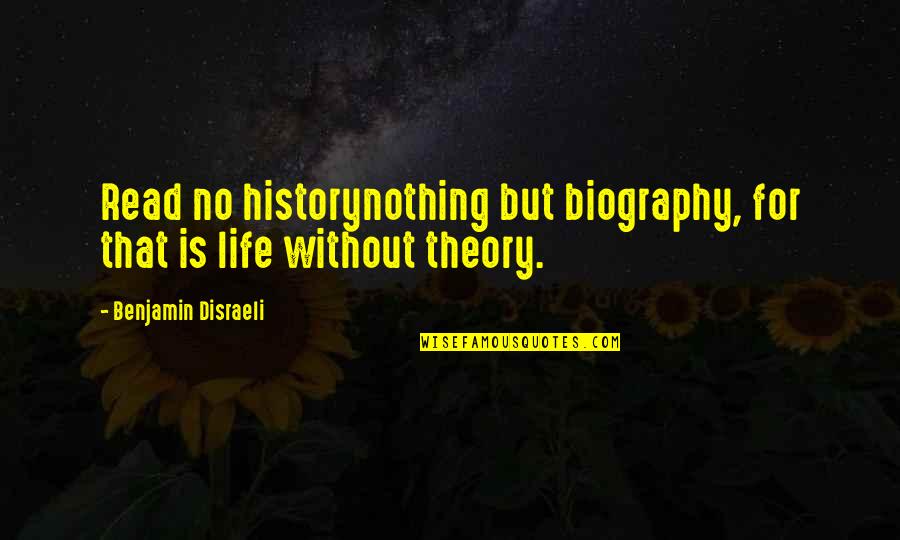 Life Theory Quotes By Benjamin Disraeli: Read no historynothing but biography, for that is Life Theory Quotes By Benjamin Disraeli: Read no historynothing but biography, for that is