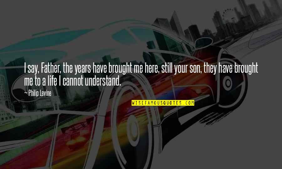 Life They Say Quotes By Philip Levine: I say, Father, the years have brought me