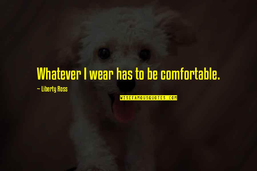 Life Threatening Experiences Quotes By Liberty Ross: Whatever I wear has to be comfortable.