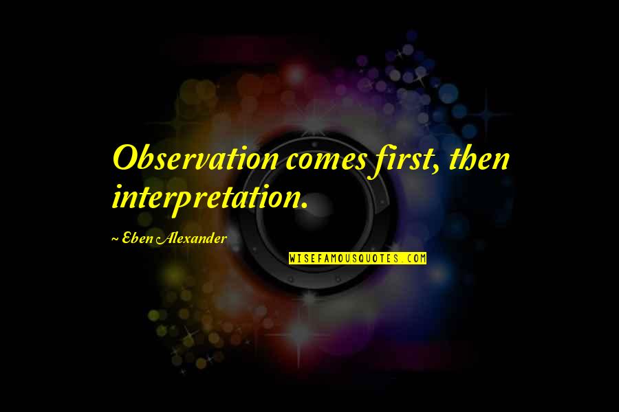 Life Threatening Situations Quotes By Eben Alexander: Observation comes first, then interpretation.