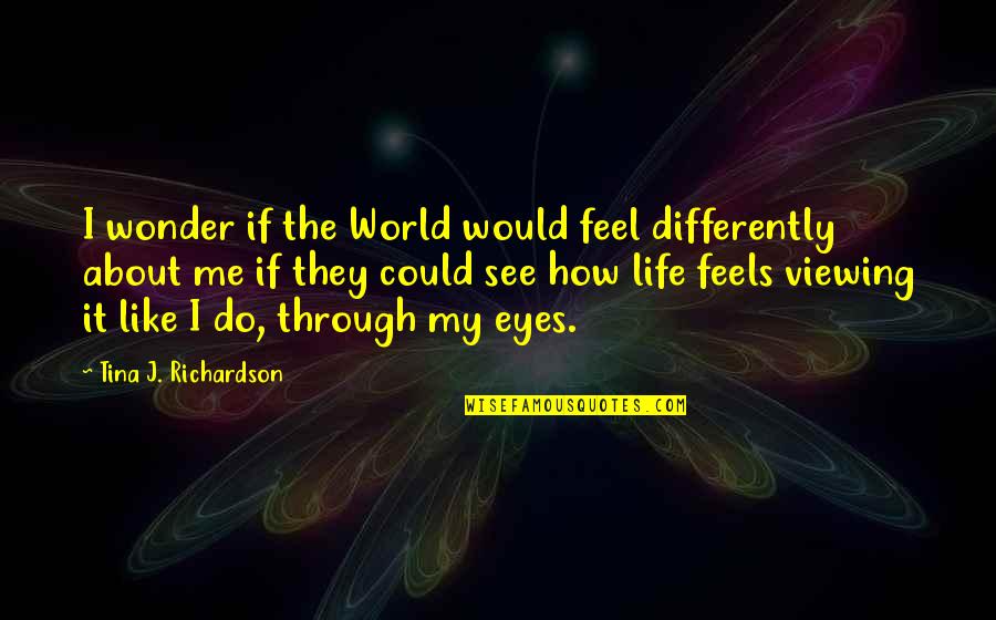 Life Through My Eyes Quotes By Tina J. Richardson: I wonder if the World would feel differently