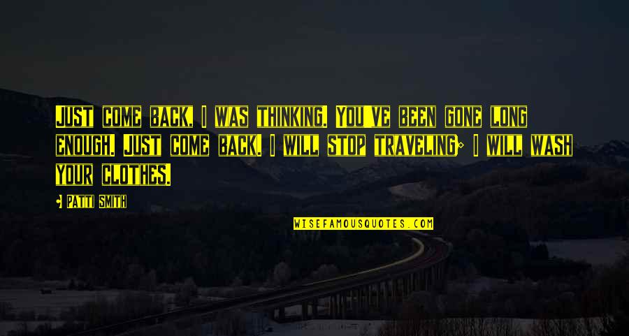 Life Through The Years Quotes By Patti Smith: Just come back, I was thinking. You've been Life Through The Years Quotes By Patti Smith: Just come back, I was thinking. You've been